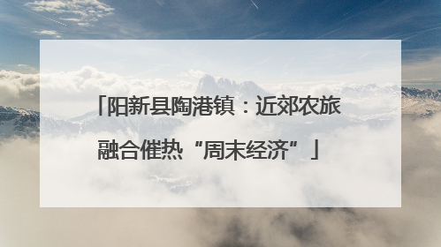 阳新县陶港镇：近郊农旅融合催热“周末经济”