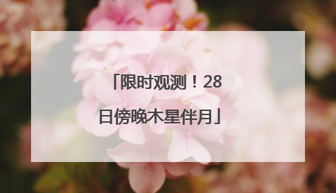 限时观测！28日傍晚木星伴月