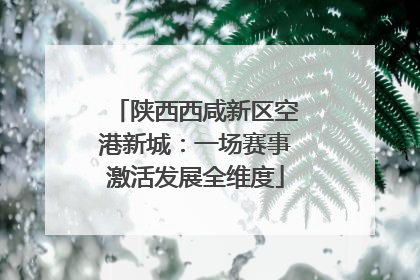 陕西西咸新区空港新城：一场赛事激活发展全维度