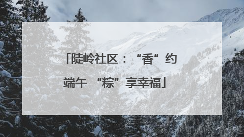 陡岭社区：“香”约端午 “粽”享幸福