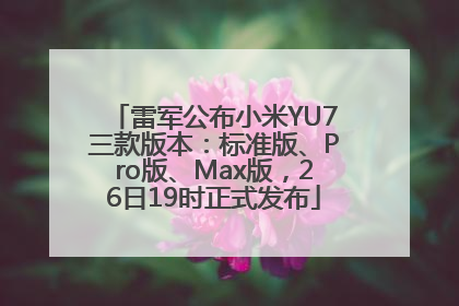 雷军公布小米YU7三款版本：标准版、Pro版、Max版，26日19时正式发布