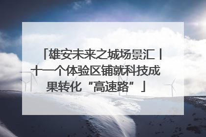 雄安未来之城场景汇丨十一个体验区铺就科技成果转化“高速路”