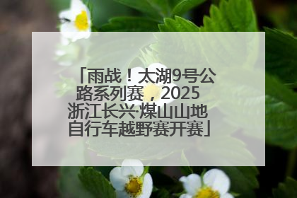雨战！太湖9号公路系列赛，2025浙江长兴·煤山山地自行车越野赛开赛