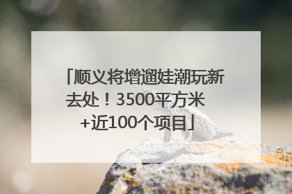 顺义将增遛娃潮玩新去处！3500平方米+近100个项目