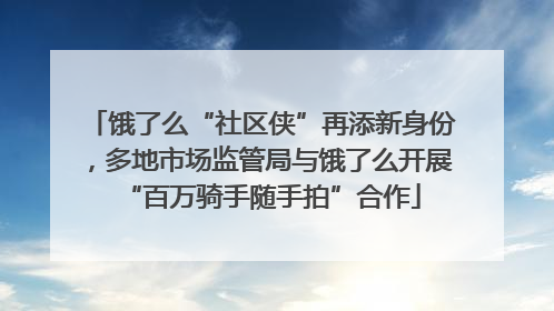 饿了么“社区侠”再添新身份，多地市场监管局与饿了么开展“百万骑手随手拍”合作