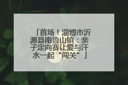首场！淄博市沂源县南鲁山镇：亲子定向赛让爱与汗水一起“闯关”