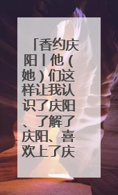香约庆阳丨他（她）们这样让我认识了庆阳、了解了庆阳、喜欢上了庆阳