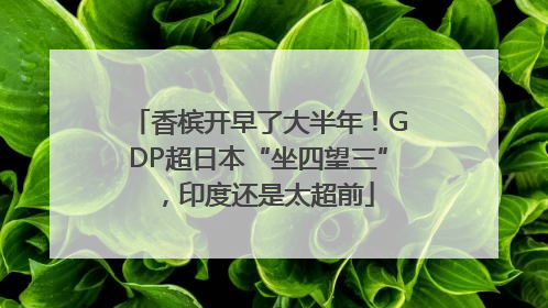 香槟开早了大半年！GDP超日本“坐四望三”，印度还是太超前