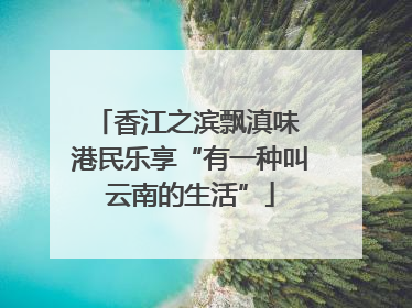 香江之滨飘滇味 港民乐享“有一种叫云南的生活”