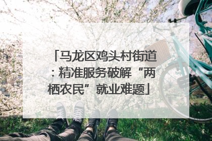 马龙区鸡头村街道：精准服务破解“两栖农民”就业难题