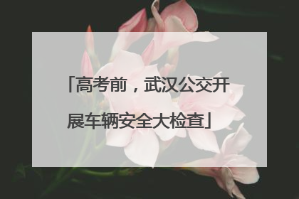 高考前，武汉公交开展车辆安全大检查