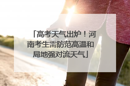 高考天气出炉！河南考生需防范高温和局地强对流天气