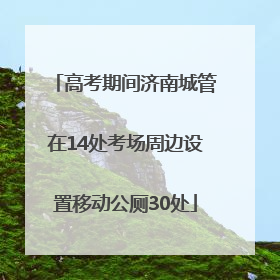 高考期间济南城管在14处考场周边设置移动公厕30处