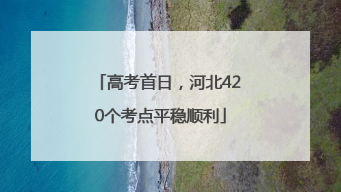 高考首日，河北420个考点平稳顺利
