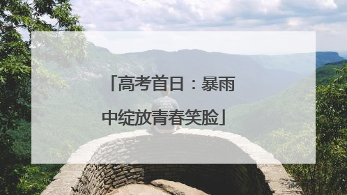 高考首日：暴雨中绽放青春笑脸