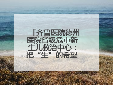 齐鲁医院德州医院省级危重新生儿救治中心：把“生”的希望送到千家万户