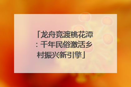 龙舟竞渡桃花潭：千年民俗激活乡村振兴新引擎