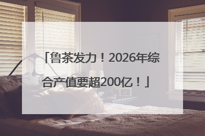 鲁茶发力！2026年综合产值要超200亿！