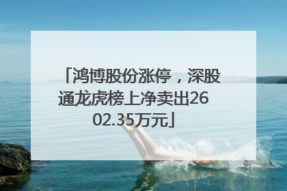 鸿博股份涨停，深股通龙虎榜上净卖出2602.35万元