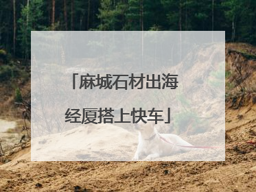 麻城石材出海 经厦搭上快车
