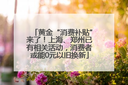 黄金“消费补贴”来了！上海、郑州已有相关活动，消费者或能0元以旧换新