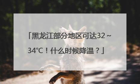 黑龙江部分地区可达32～34℃！什么时候降温？
