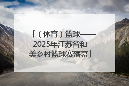 （体育）篮球——2025年江苏省和美乡村篮球赛落幕