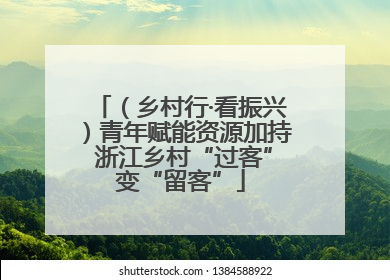 （乡村行·看振兴）青年赋能资源加持 浙江乡村“过客”变“留客”