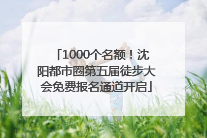 1000个名额！沈阳都市圈第五届徒步大会免费报名通道开启
