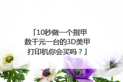 10秒做一个指甲 数千元一台的3D美甲打印机你会买吗？