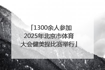 1300余人参加 2025年北京市体育大会健美操比赛举行