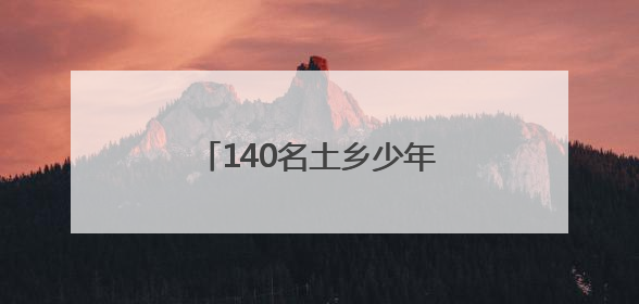 140名土乡少年赴省城生态研学