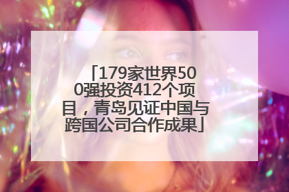 179家世界500强投资412个项目，青岛见证中国与跨国公司合作成果