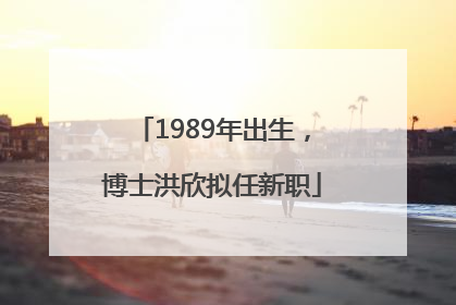 1989年出生，博士洪欣拟任新职