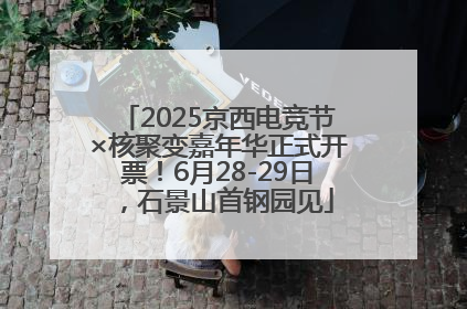 2025京西电竞节×核聚变嘉年华正式开票！6月28-29日，石景山首钢园见