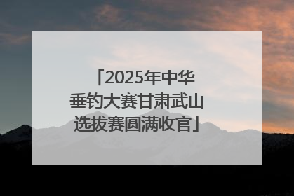 2025年中华垂钓大赛甘肃武山选拔赛圆满收官