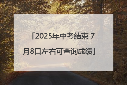 2025年中考结束 7月8日左右可查询成绩