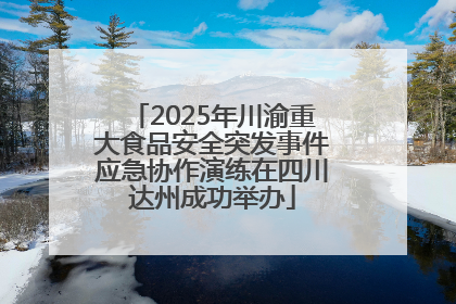 2025年川渝重大食品安全突发事件应急协作演练在四川达州成功举办