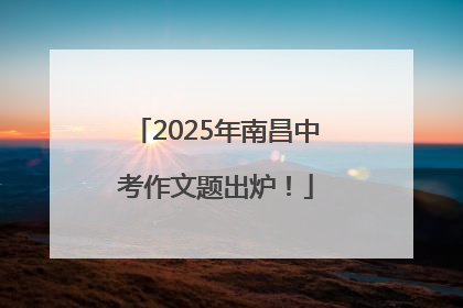 2025年南昌中考作文题出炉！
