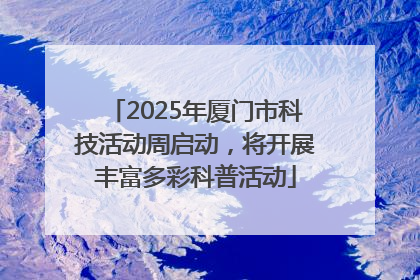 2025年厦门市科技活动周启动，将开展丰富多彩科普活动