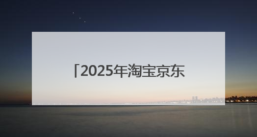 2025年淘宝京东618活动时间已确定：5月31日开始买到6月18日结束优惠力度最大最便宜！