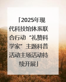2025年现代科技馆体系联合行动“礼赞科学家”主题科普活动主场活动持续开展