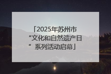 2025年苏州市“文化和自然遗产日”系列活动启幕