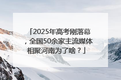 2025年高考刚落幕，全国50余家主流媒体相聚河南为了啥？