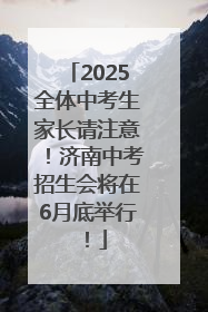 2025全体中考生家长请注意！济南中考招生会将在6月底举行！