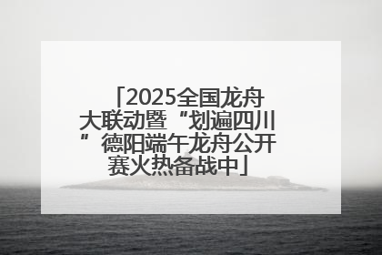 2025全国龙舟大联动暨“划遍四川”德阳端午龙舟公开赛火热备战中