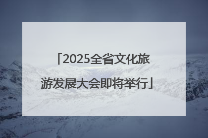 2025全省文化旅游发展大会即将举行