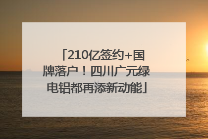 210亿签约+国牌落户！四川广元绿电铝都再添新动能
