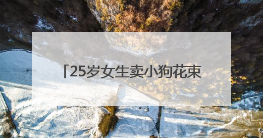 25岁女生卖小狗花束月入3万，一束328元，一天要接上百单