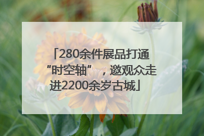 280余件展品打通“时空轴”，邀观众走进2200余岁古城